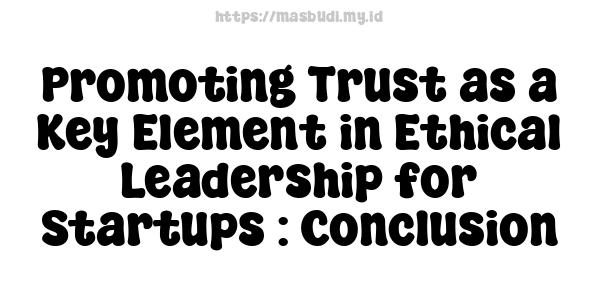 Promoting Trust as a Key Element in Ethical Leadership for Startups : Conclusion