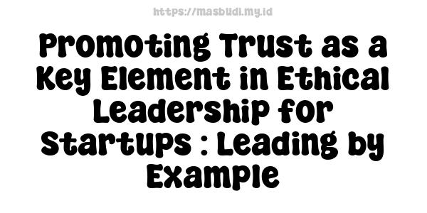 Promoting Trust as a Key Element in Ethical Leadership for Startups : Leading by Example