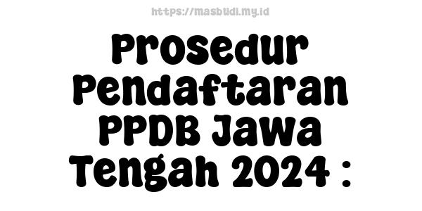 Prosedur Pendaftaran PPDB Jawa Tengah 2024 :