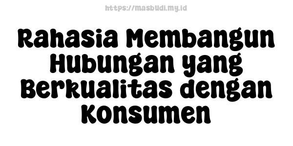 Rahasia Membangun Hubungan yang Berkualitas dengan Konsumen