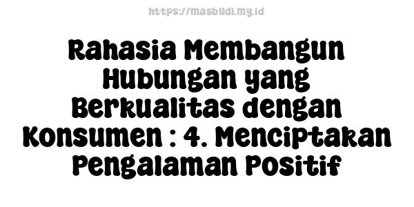 Rahasia Membangun Hubungan yang Berkualitas dengan Konsumen : 4. Menciptakan Pengalaman Positif