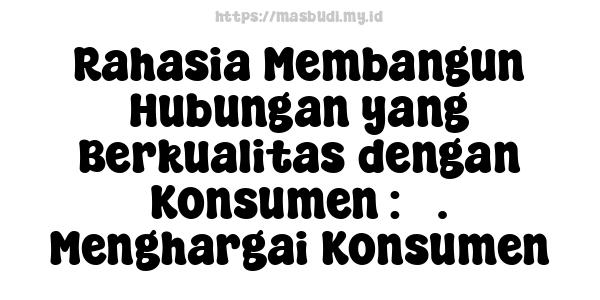 Rahasia Membangun Hubungan yang Berkualitas dengan Konsumen : 5. Menghargai Konsumen