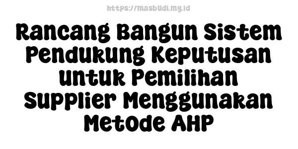 Rancang Bangun Sistem Pendukung Keputusan untuk Pemilihan Supplier Menggunakan Metode AHP