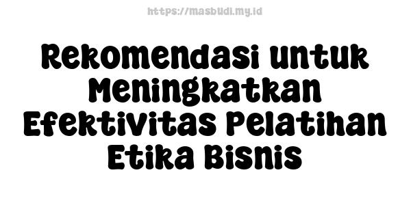 Rekomendasi untuk Meningkatkan Efektivitas Pelatihan Etika Bisnis