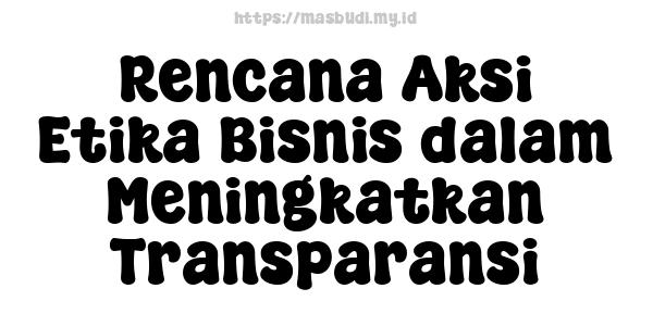 Rencana Aksi Etika Bisnis dalam Meningkatkan Transparansi