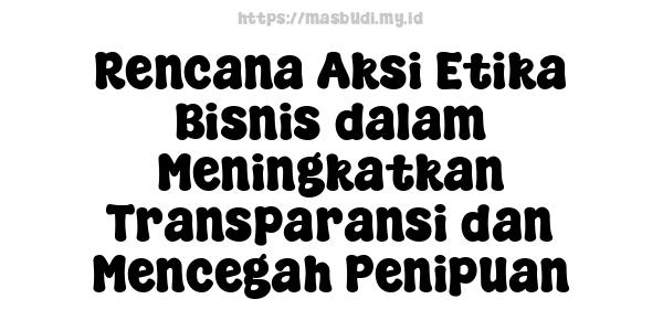 Rencana Aksi Etika Bisnis dalam Meningkatkan Transparansi dan Mencegah Penipuan