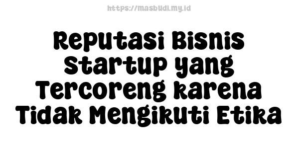 Reputasi Bisnis Startup yang Tercoreng karena Tidak Mengikuti Etika