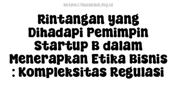 Rintangan yang Dihadapi Pemimpin Startup B dalam Menerapkan Etika Bisnis : Kompleksitas Regulasi