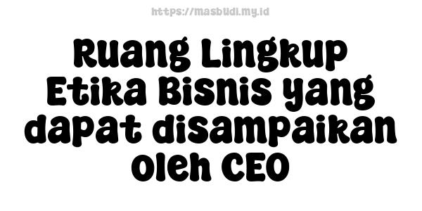 Ruang Lingkup Etika Bisnis yang dapat disampaikan oleh CEO