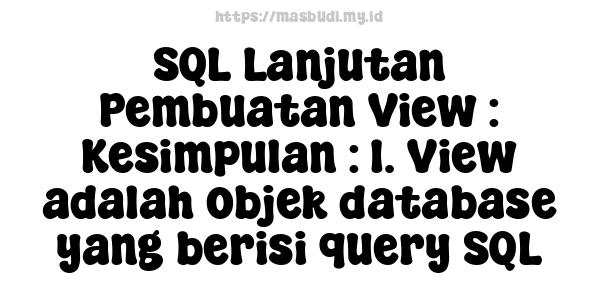 SQL Lanjutan Pembuatan View : Kesimpulan : 1. View adalah objek database yang berisi query SQL