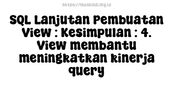 SQL Lanjutan Pembuatan View : Kesimpulan : 4. View membantu meningkatkan kinerja query