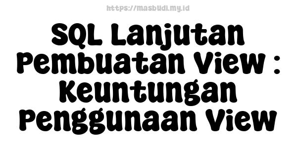 SQL Lanjutan Pembuatan View : Keuntungan Penggunaan View