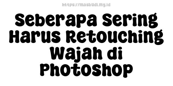 Seberapa Sering Harus Retouching Wajah di Photoshop