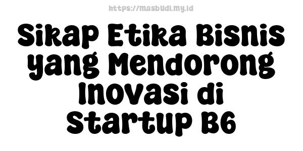 Sikap Etika Bisnis yang Mendorong Inovasi di Startup B6