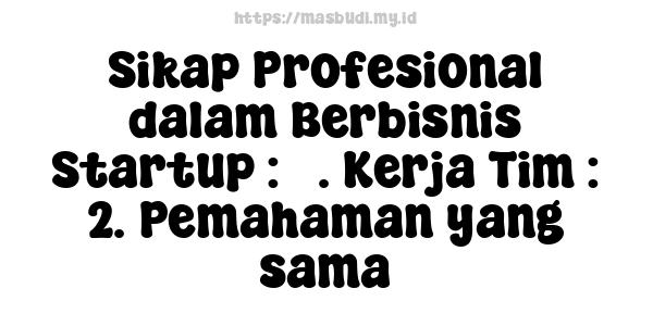 Sikap Profesional dalam Berbisnis Startup : 5. Kerja Tim : 2. Pemahaman yang sama