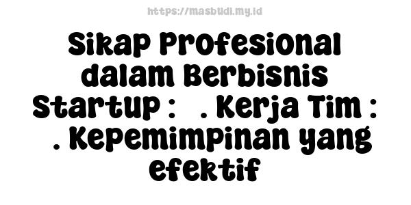 Sikap Profesional dalam Berbisnis Startup : 5. Kerja Tim : 5. Kepemimpinan yang efektif