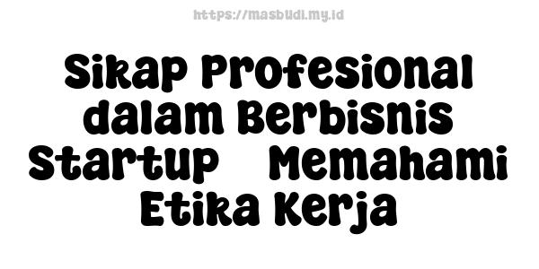 Sikap Profesional dalam Berbisnis Startup -  Memahami Etika Kerja