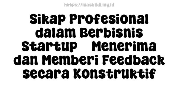 Sikap Profesional dalam Berbisnis Startup -  Menerima dan Memberi Feedback secara Konstruktif