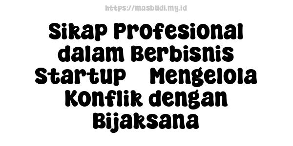 Sikap Profesional dalam Berbisnis Startup -  Mengelola Konflik dengan Bijaksana