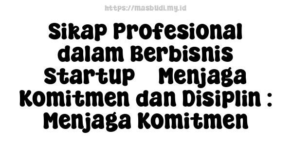 Sikap Profesional dalam Berbisnis Startup -  Menjaga Komitmen dan Disiplin : Menjaga Komitmen