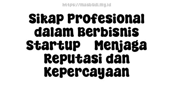 Sikap Profesional dalam Berbisnis Startup -  Menjaga Reputasi dan Kepercayaan