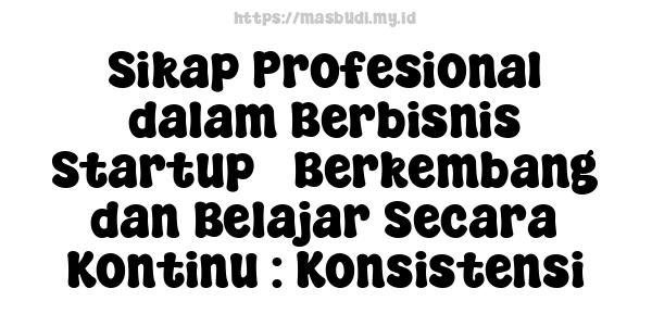 Sikap Profesional dalam Berbisnis Startup - Berkembang dan Belajar Secara Kontinu : Konsistensi