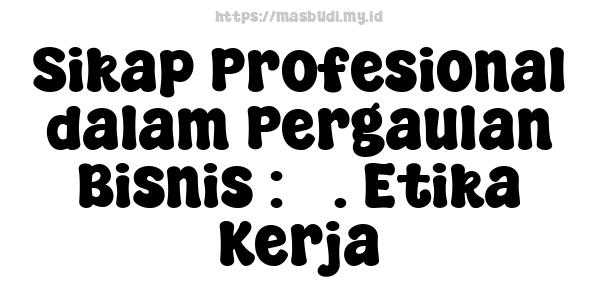 Sikap Profesional dalam Pergaulan Bisnis : 3. Etika Kerja