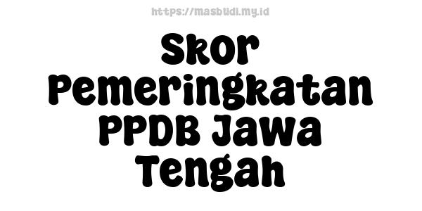 Skor Pemeringkatan PPDB Jawa Tengah