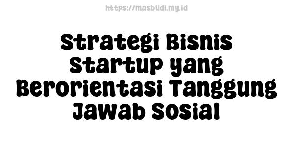 Strategi Bisnis Startup yang Berorientasi Tanggung Jawab Sosial