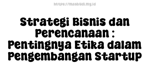 Strategi Bisnis dan Perencanaan : Pentingnya Etika dalam Pengembangan Startup