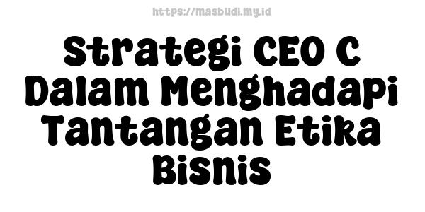 Strategi CEO C Dalam Menghadapi Tantangan Etika Bisnis