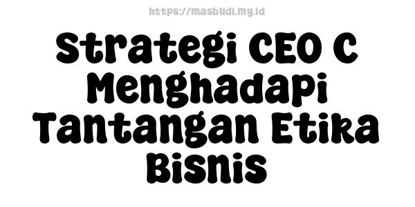 Strategi CEO C Menghadapi Tantangan Etika Bisnis