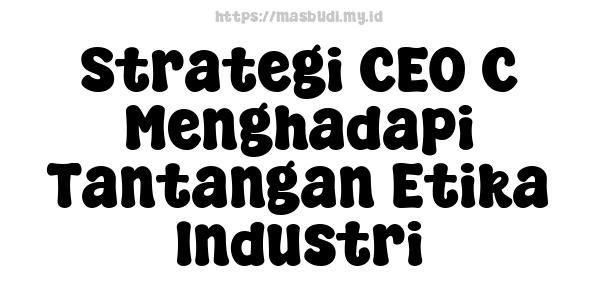 Strategi CEO C Menghadapi Tantangan Etika Industri