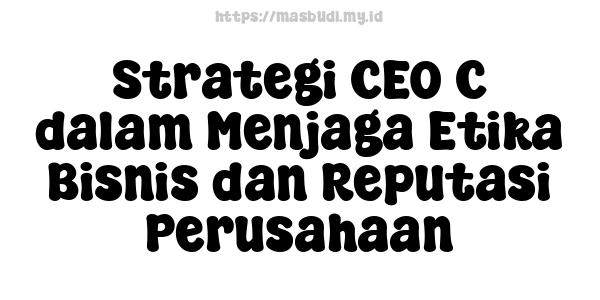 Strategi CEO C dalam Menjaga Etika Bisnis dan Reputasi Perusahaan