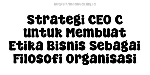 Strategi CEO C untuk Membuat Etika Bisnis Sebagai Filosofi Organisasi