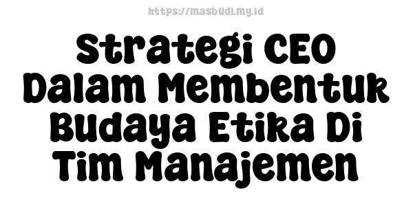 Strategi CEO Dalam Membentuk Budaya Etika Di Tim Manajemen