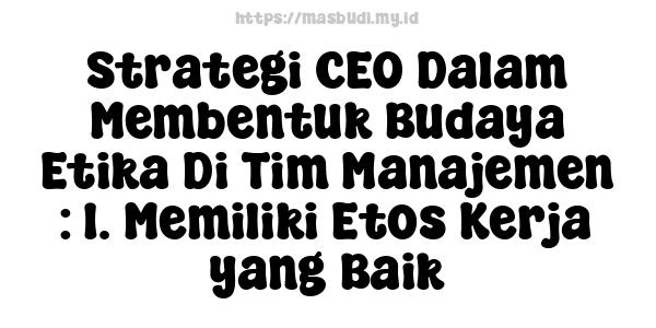 Strategi CEO Dalam Membentuk Budaya Etika Di Tim Manajemen : 1. Memiliki Etos Kerja yang Baik