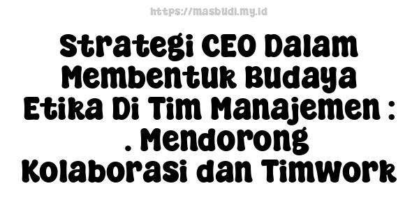 Strategi CEO Dalam Membentuk Budaya Etika Di Tim Manajemen : 3. Mendorong Kolaborasi dan Timwork