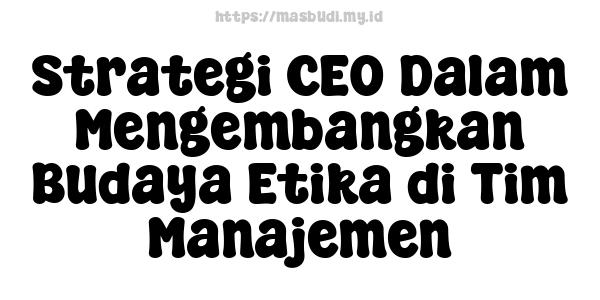 Strategi CEO Dalam Mengembangkan Budaya Etika di Tim Manajemen