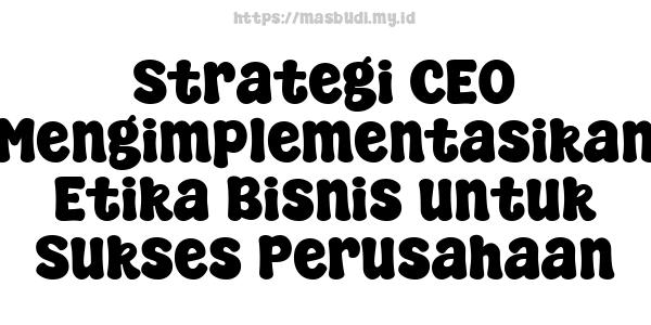 Strategi CEO Mengimplementasikan Etika Bisnis untuk Sukses Perusahaan