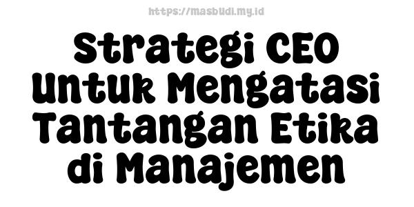 Strategi CEO Untuk Mengatasi Tantangan Etika di Manajemen