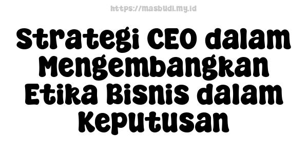 Strategi CEO dalam Mengembangkan Etika Bisnis dalam Keputusan