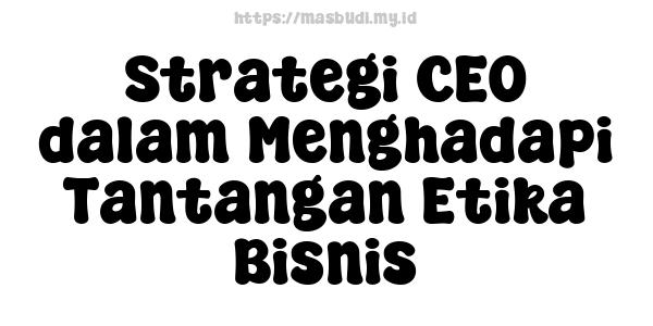 Strategi CEO dalam Menghadapi Tantangan Etika Bisnis