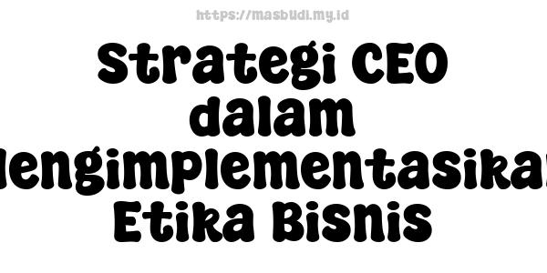 Strategi CEO dalam Mengimplementasikan Etika Bisnis