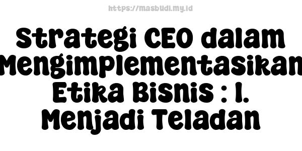 Strategi CEO dalam Mengimplementasikan Etika Bisnis : 1. Menjadi Teladan