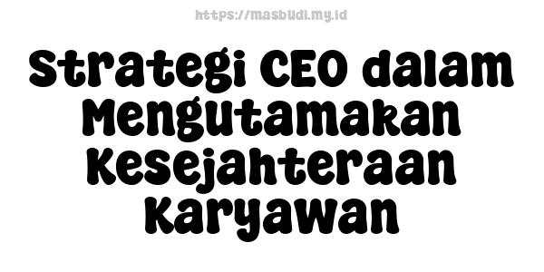 Strategi CEO dalam Mengutamakan Kesejahteraan Karyawan