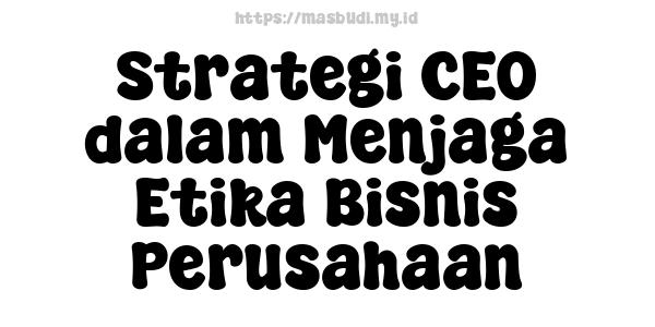 Strategi CEO dalam Menjaga Etika Bisnis Perusahaan