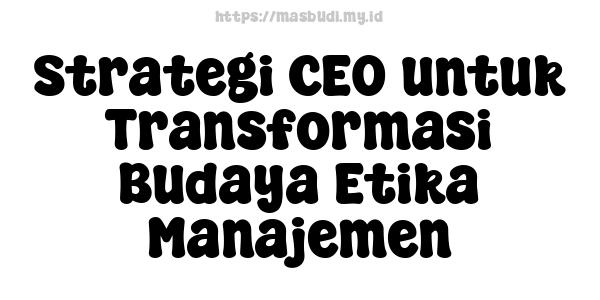 Strategi CEO untuk Transformasi Budaya Etika Manajemen