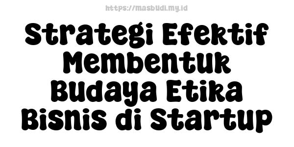 Strategi Efektif Membentuk Budaya Etika Bisnis di Startup