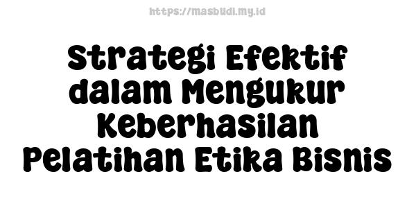 Strategi Efektif dalam Mengukur Keberhasilan Pelatihan Etika Bisnis